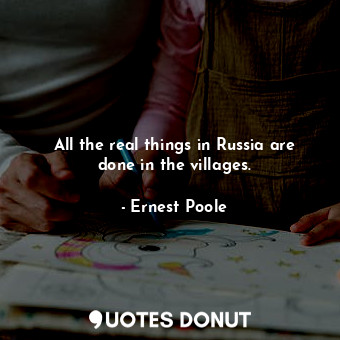 All the real things in Russia are done in the villages.