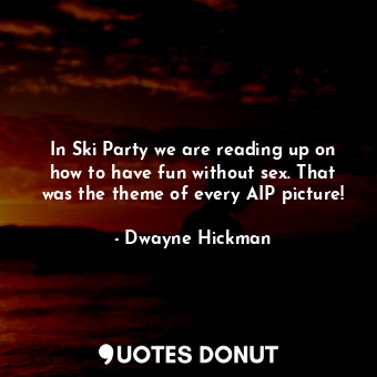  In Ski Party we are reading up on how to have fun without sex. That was the them... - Dwayne Hickman - Quotes Donut