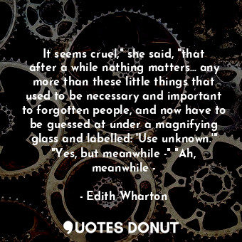  It seems cruel," she said, "that after a while nothing matters... any more than ... - Edith Wharton - Quotes Donut