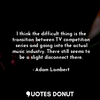  I think the difficult thing is the transition between TV competition series and ... - Adam Lambert - Quotes Donut