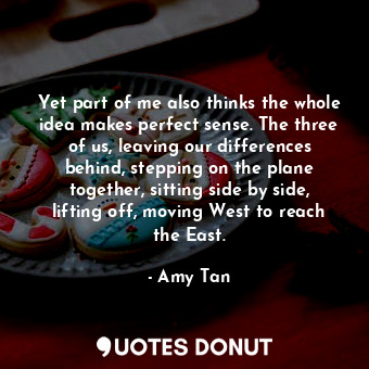  Yet part of me also thinks the whole idea makes perfect sense. The three of us, ... - Amy Tan - Quotes Donut