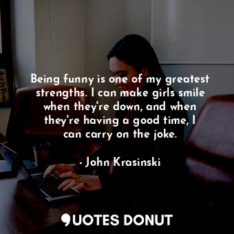  Being funny is one of my greatest strengths. I can make girls smile when they&#3... - John Krasinski - Quotes Donut