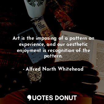  Art is the imposing of a pattern on experience, and our aesthetic enjoyment is r... - Alfred North Whitehead - Quotes Donut