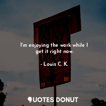  I&#39;m enjoying the work while I get it right now.... - Louis C. K. - Quotes Donut