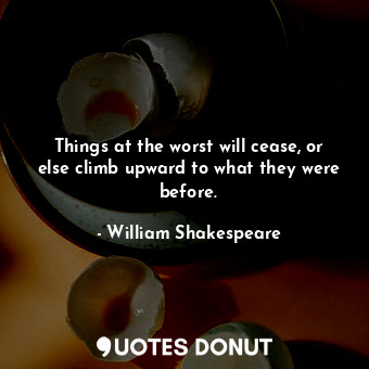  Things at the worst will cease, or else climb upward to what they were before.... - William Shakespeare - Quotes Donut