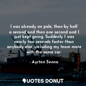  I was already on pole, then by half a second and then one second and I just kept... - Ayrton Senna - Quotes Donut