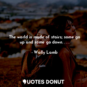 The world is made of stairs; some go up and some go down. . . .