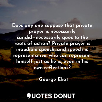 Does any one suppose that private prayer is necessarily candid—necessarily goes to the roots of action? Private prayer is inaudible speech, and speech is representative: who can represent himself just as he is, even in his own reflections?