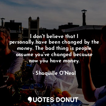  I don&#39;t believe that I personally have been changed by the money. The bad th... - Shaquille O&#39;Neal - Quotes Donut