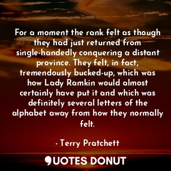For a moment the rank felt as though they had just returned from single-handedly conquering a distant province. They felt, in fact, tremendously bucked-up, which was how Lady Ramkin would almost certainly have put it and which was definitely several letters of the alphabet away from how they normally felt.