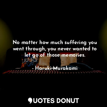  No matter how much suffering you went through, you never wanted to let go of tho... - Haruki Murakami - Quotes Donut