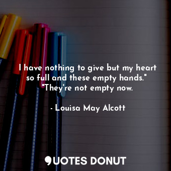  I have nothing to give but my heart so full and these empty hands."  "They're no... - Louisa May Alcott - Quotes Donut