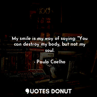  My smile is my way of saying: "You can destroy my body, but not my soul.... - Paulo Coelho - Quotes Donut