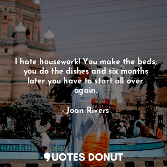  I hate housework! You make the beds, you do the dishes and six months later you ... - Joan Rivers - Quotes Donut