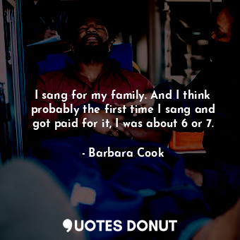  I sang for my family. And I think probably the first time I sang and got paid fo... - Barbara Cook - Quotes Donut