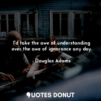  I'd take the awe of understanding over the awe of ignorance any day.... - Douglas Adams - Quotes Donut