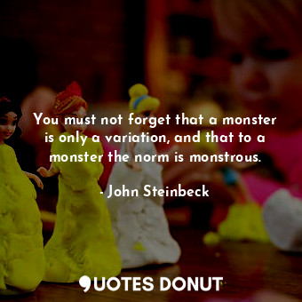  You must not forget that a monster is only a variation, and that to a monster th... - John Steinbeck - Quotes Donut