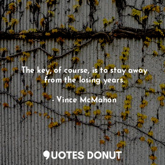  The key, of course, is to stay away from the losing years.... - Vince McMahon - Quotes Donut