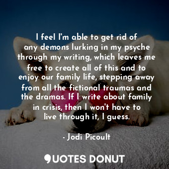  I feel I&#39;m able to get rid of any demons lurking in my psyche through my wri... - Jodi Picoult - Quotes Donut