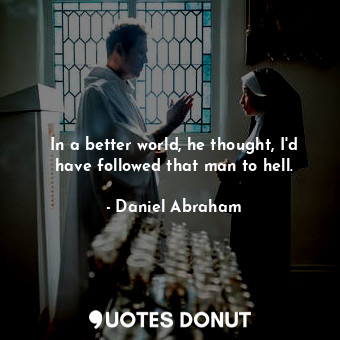  In a better world, he thought, I'd have followed that man to hell.... - Daniel Abraham - Quotes Donut