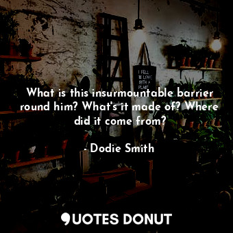  What is this insurmountable barrier round him? What's it made of? Where did it c... - Dodie Smith - Quotes Donut