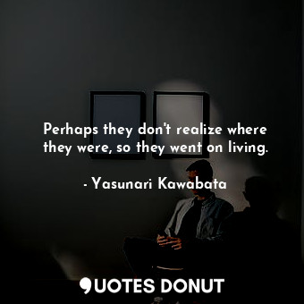  Perhaps they don't realize where they were, so they went on living.... - Yasunari Kawabata - Quotes Donut