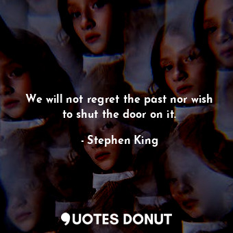 We will not regret the past nor wish to shut the door on it.