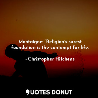 Montaigne: “Religion’s surest foundation is the contempt for life.