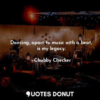 Dancing, apart to music with a beat, is my legacy.