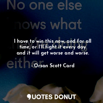  I have to win this now, and for all time, or I’ll fight it every day and it will... - Orson Scott Card - Quotes Donut