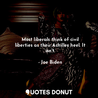  Most liberals think of civil liberties as their Achilles heel. It isn&#39;t.... - Joe Biden - Quotes Donut