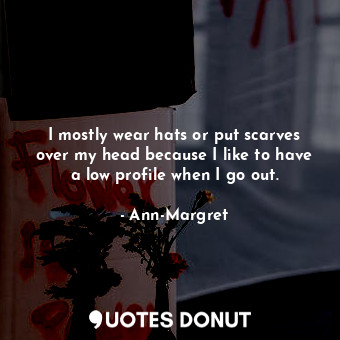  I mostly wear hats or put scarves over my head because I like to have a low prof... - Ann-Margret - Quotes Donut