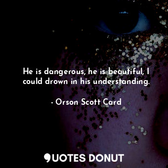  He is dangerous, he is beautiful, I could drown in his understanding.... - Orson Scott Card - Quotes Donut