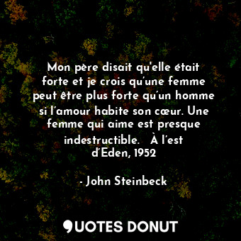 Mon père disait qu'elle était forte et je crois qu’une femme peut être plus forte qu’un homme si l’amour habite son cœur. Une femme qui aime est presque indestructible. ― À l’est d’Eden, 1952