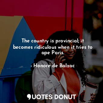  The country is provincial; it becomes ridiculous when it tries to ape Paris.... - Honore de Balzac - Quotes Donut