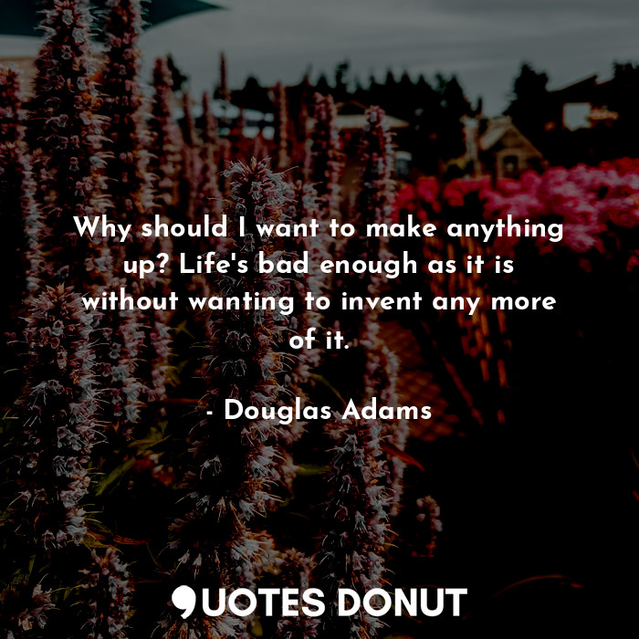  Why should I want to make anything up? Life's bad enough as it is without wantin... - Douglas Adams - Quotes Donut