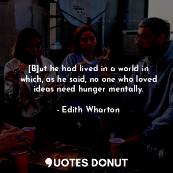  [B]ut he had lived in a world in which, as he said, no one who loved ideas need ... - Edith Wharton - Quotes Donut