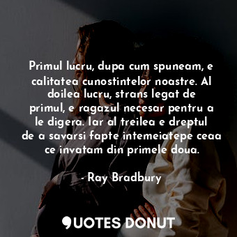  Primul lucru, dupa cum spuneam, e calitatea cunostintelor noastre. Al doilea luc... - Ray Bradbury - Quotes Donut