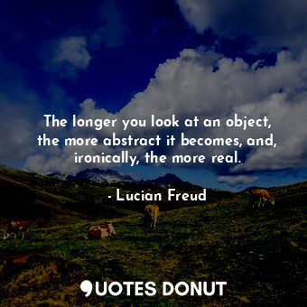  The longer you look at an object, the more abstract it becomes, and, ironically,... - Lucian Freud - Quotes Donut