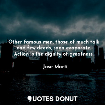  Other famous men, those of much talk and few deeds, soon evaporate. Action is th... - Jose Marti - Quotes Donut