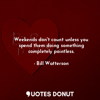 Weekends don&#39;t count unless you spend them doing something completely pointless.