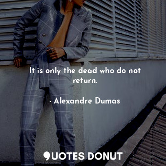 It is only the dead who do not return.