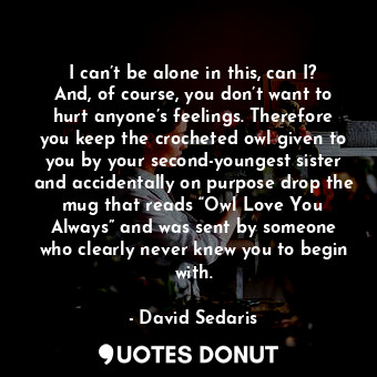  I can’t be alone in this, can I? And, of course, you don’t want to hurt anyone’s... - David Sedaris - Quotes Donut