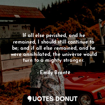  If all else perished, and he remained, I should still continue to be; and if all... - Emily Brontë - Quotes Donut