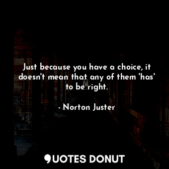  Just because you have a choice, it doesn't mean that any of them 'has' to be rig... - Norton Juster - Quotes Donut