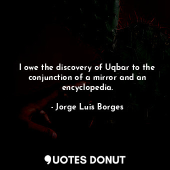 I owe the discovery of Uqbar to the conjunction of a mirror and an encyclopedia.