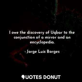  I owe the discovery of Uqbar to the conjunction of a mirror and an encyclopedia.... - Jorge Luis Borges - Quotes Donut