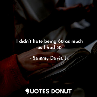  I didn&#39;t hate being 60 as much as I had 50.... - Sammy Davis, Jr. - Quotes Donut