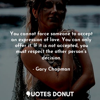 You cannot force someone to accept an expression of love. You can only offer it. If it is not accepted, you must respect the other person's decision.