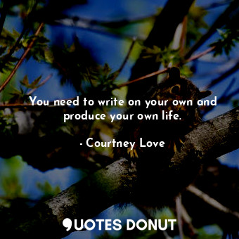 You need to write on your own and produce your own life.